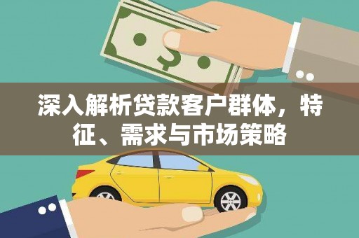 鹰潭深入解析贷款客户群体，特征、需求与市场策略