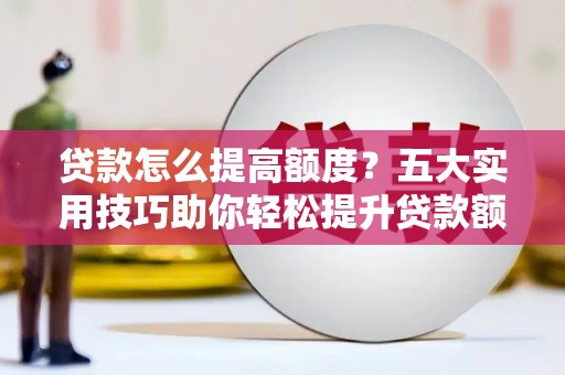 鹰潭贷款怎么提高额度？五大实用技巧助你轻松提升贷款额度