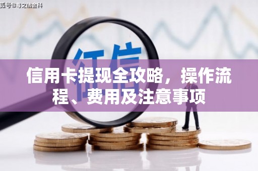 鹰潭信用卡提现全攻略，操作流程、费用及注意事项