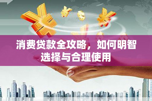 鹰潭消费贷款全攻略，如何明智选择与合理使用