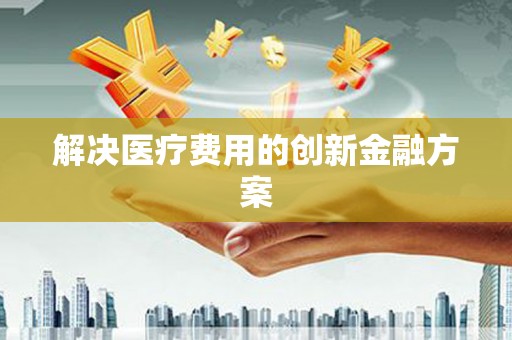 鹰潭解决医疗费用的创新金融方案