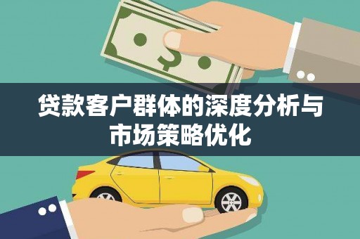 鹰潭贷款客户群体的深度分析与市场策略优化