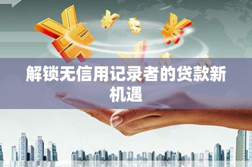 鹰潭解锁无信用记录者的贷款新机遇