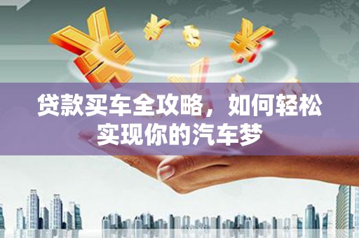 鹰潭贷款买车全攻略，如何轻松实现你的汽车梦