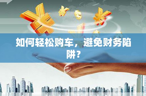鹰潭如何轻松购车，避免财务陷阱？