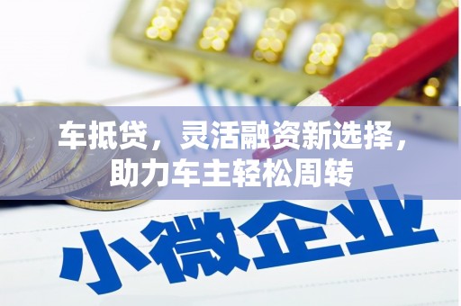 鹰潭车抵贷，灵活融资新选择，助力车主轻松周转