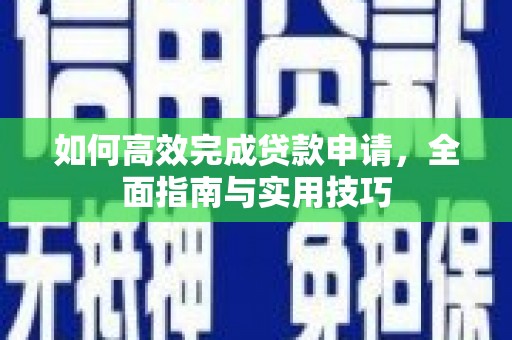 鹰潭如何高效完成贷款申请，全面指南与实用技巧