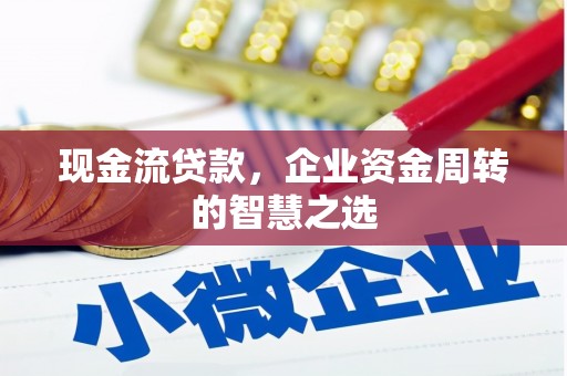 鹰潭现金流贷款，企业资金周转的智慧之选
