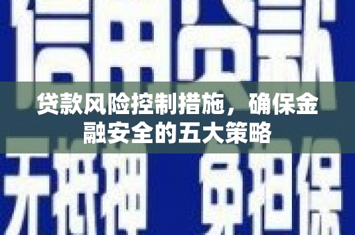 鹰潭贷款风险控制措施，确保金融安全的五大策略