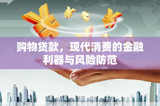 鹰潭购物贷款，现代消费的金融利器与风险防范