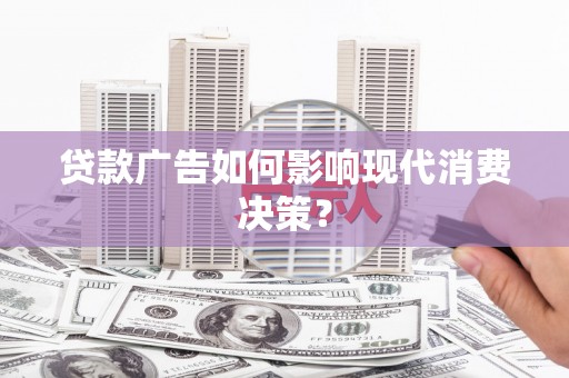 鹰潭贷款广告如何影响现代消费决策？