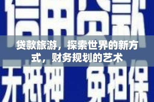 鹰潭贷款旅游，探索世界的新方式，财务规划的艺术