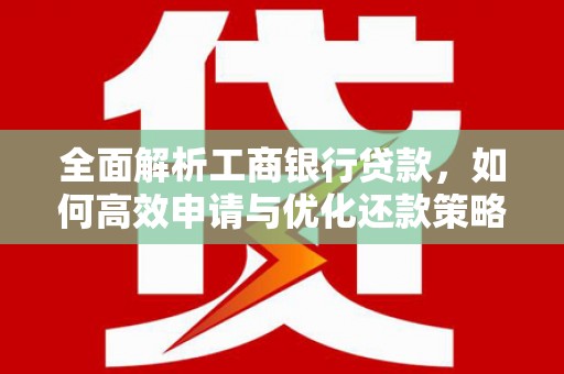 鹰潭全面解析工商银行贷款，如何高效申请与优化还款策略