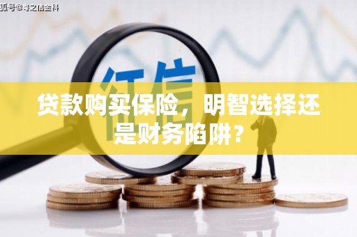 鹰潭贷款购买保险，明智选择还是财务陷阱？