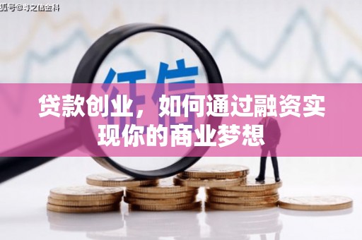 鹰潭贷款创业，如何通过融资实现你的商业梦想