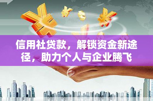 鹰潭信用社贷款，解锁资金新途径，助力个人与企业腾飞
