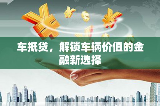 鹰潭车抵贷，解锁车辆价值的金融新选择