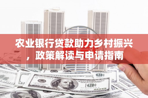 鹰潭农业银行贷款助力乡村振兴，政策解读与申请指南