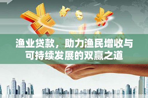 鹰潭渔业贷款，助力渔民增收与可持续发展的双赢之道