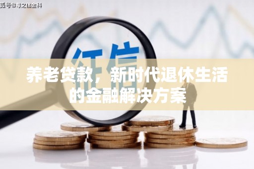 鹰潭养老贷款，新时代退休生活的金融解决方案