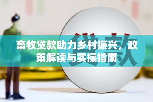 鹰潭畜牧贷款助力乡村振兴，政策解读与实操指南