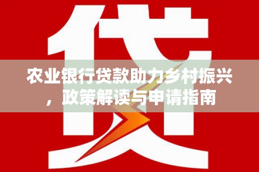 鹰潭农业银行贷款助力乡村振兴，政策解读与申请指南