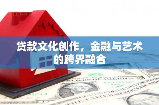 鹰潭贷款文化创作，金融与艺术的跨界融合
