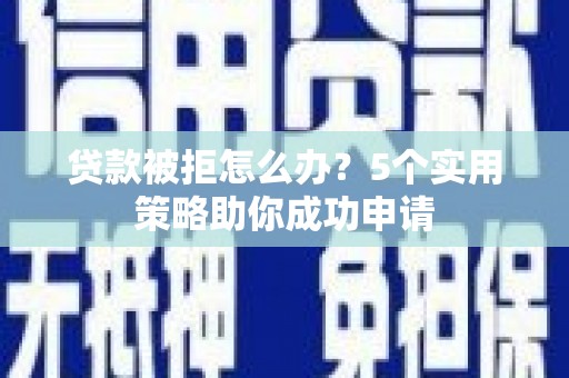 鹰潭贷款被拒怎么办？5个实用策略助你成功申请