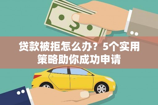 鹰潭贷款被拒怎么办？5个实用策略助你成功申请
