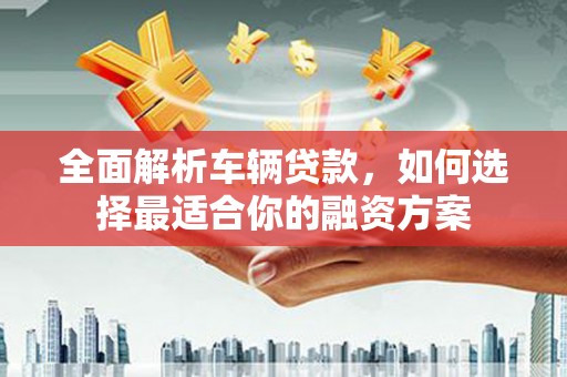鹰潭全面解析车辆贷款，如何选择最适合你的融资方案