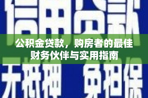 鹰潭公积金贷款，购房者的最佳财务伙伴与实用指南