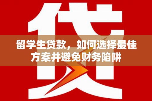 鹰潭留学生贷款，如何选择最佳方案并避免财务陷阱