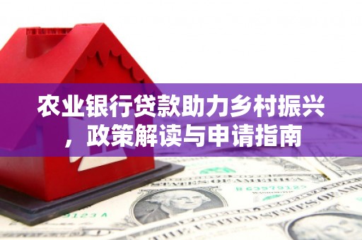 鹰潭农业银行贷款助力乡村振兴，政策解读与申请指南
