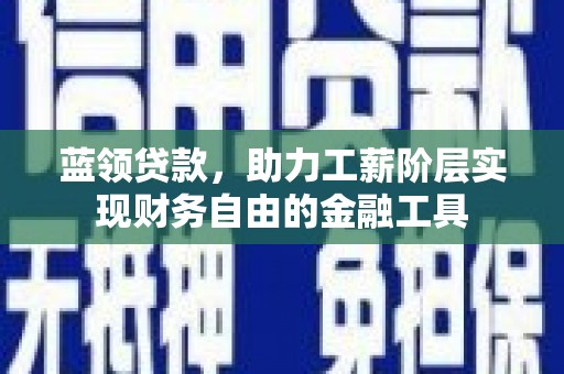 鹰潭蓝领贷款，助力工薪阶层实现财务自由的金融工具