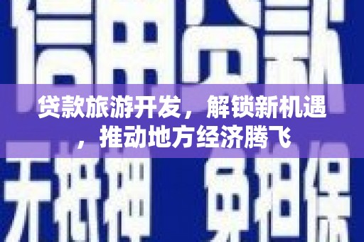 鹰潭贷款旅游开发，解锁新机遇，推动地方经济腾飞