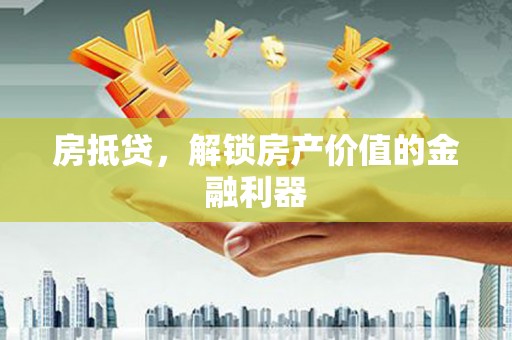 鹰潭房抵贷，解锁房产价值的金融利器