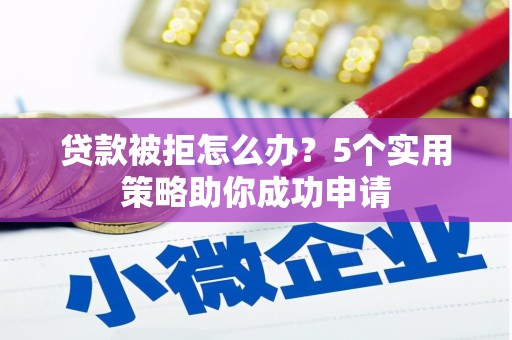 鹰潭贷款被拒怎么办？5个实用策略助你成功申请