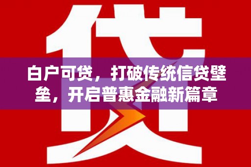 鹰潭白户可贷，打破传统信贷壁垒，开启普惠金融新篇章