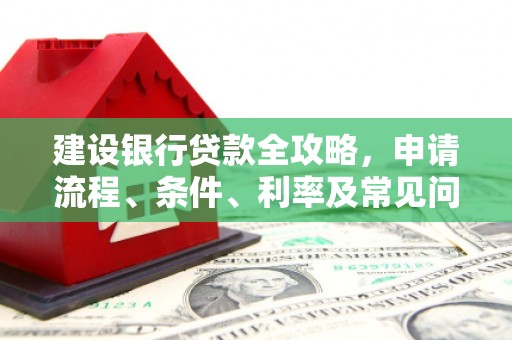 鹰潭建设银行贷款全攻略，申请流程、条件、利率及常见问题解答