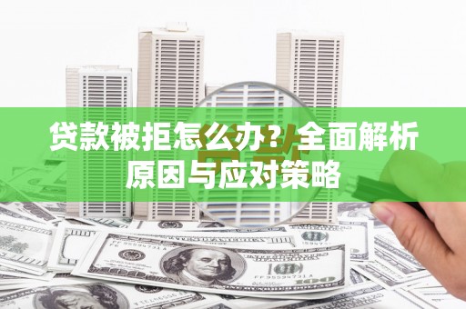 鹰潭贷款被拒怎么办？全面解析原因与应对策略