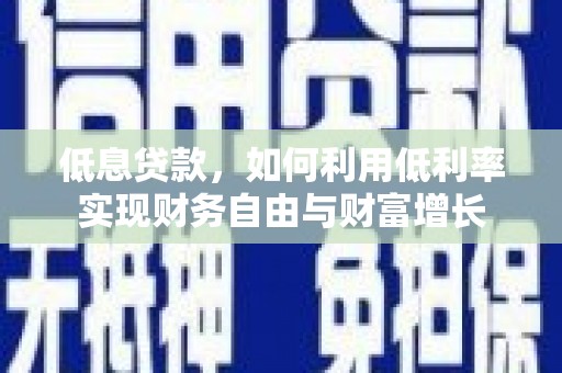 鹰潭低息贷款，如何利用低利率实现财务自由与财富增长