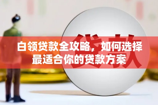 鹰潭白领贷款全攻略，如何选择最适合你的贷款方案